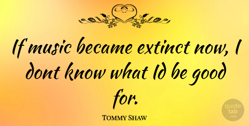 Tommy Shaw Quote About Music Is, Be Good, Knows: If Music Became Extinct Now...