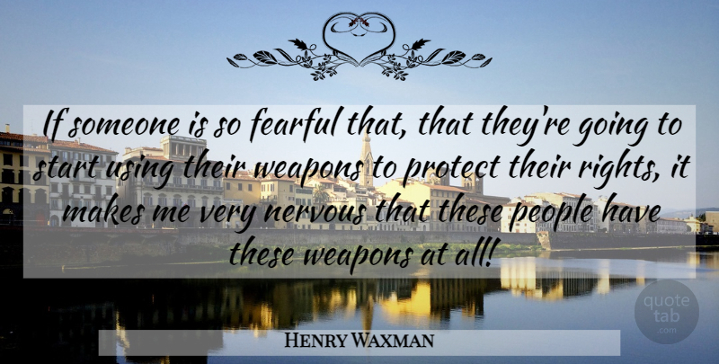 Henry Waxman Quote About Rights, People, Weapons: If Someone Is So Fearful...