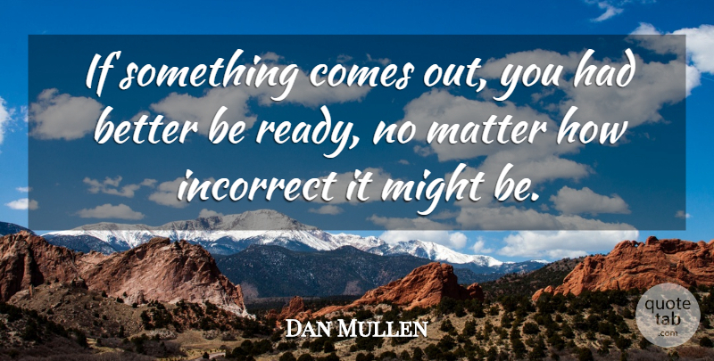 Dan Mullen Quote About Incorrect, Matter, Might: If Something Comes Out You...