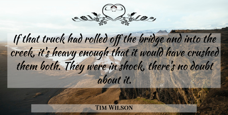 Tim Wilson Quote About Bridge, Crushed, Doubt, Heavy, Truck: If That Truck Had Rolled...
