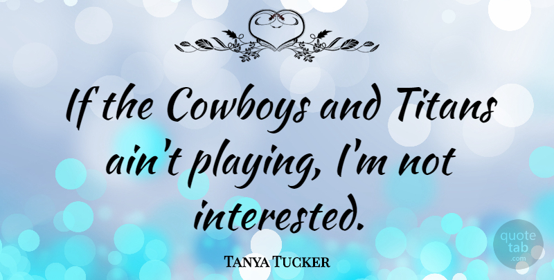 Tanya Tucker Quote About Cowboy, Not Interested, Titans: If The Cowboys And Titans...