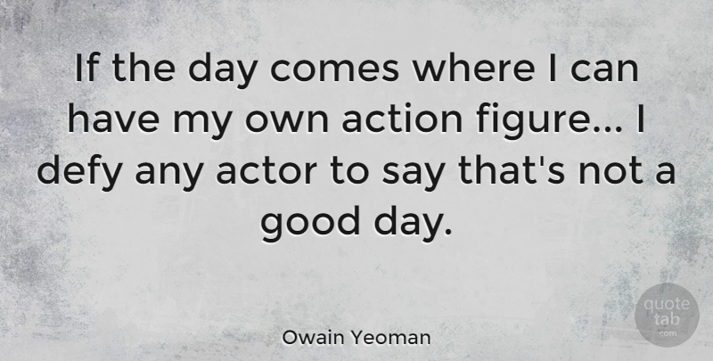 Owain Yeoman Quote About Action, Defy, Good: If The Day Comes Where...