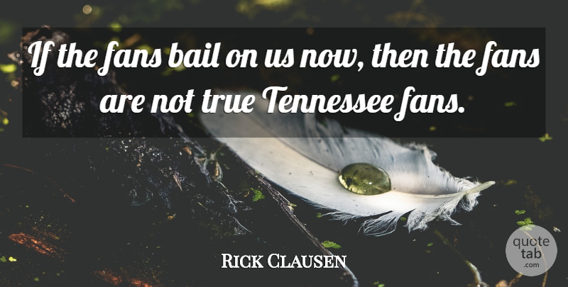 Rick Clausen Quote About Bail, Fans, Tennessee, True: If The Fans Bail On...