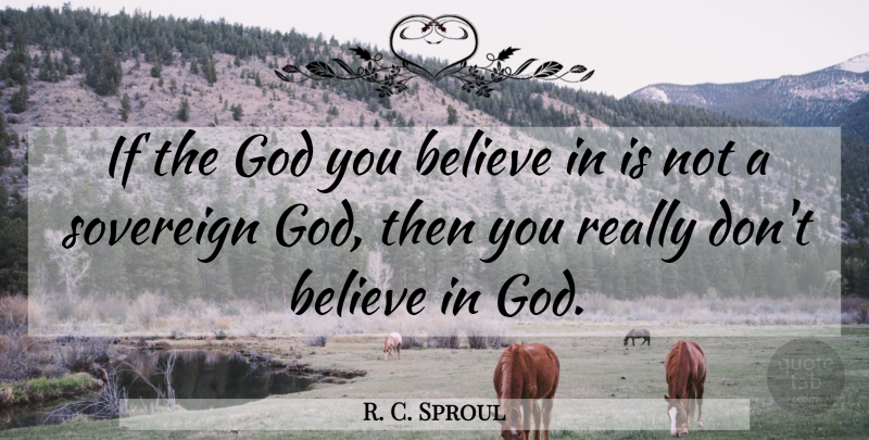 R. C. Sproul Quote About Believe, Sovereign, Ifs: If The God You Believe...