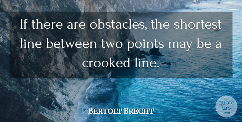 Bertolt Brecht Quote About Crooked, Line, Obstacles, Points, Shortest: If There Are Obstacles The...