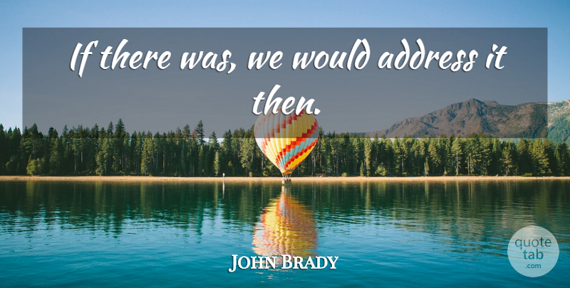 John Brady Quote About Address: If There Was We Would...