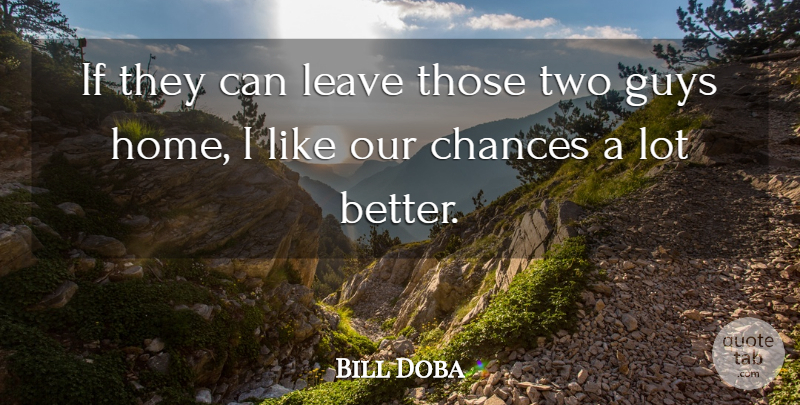 Bill Doba Quote About Chances, Guys, Leave: If They Can Leave Those...