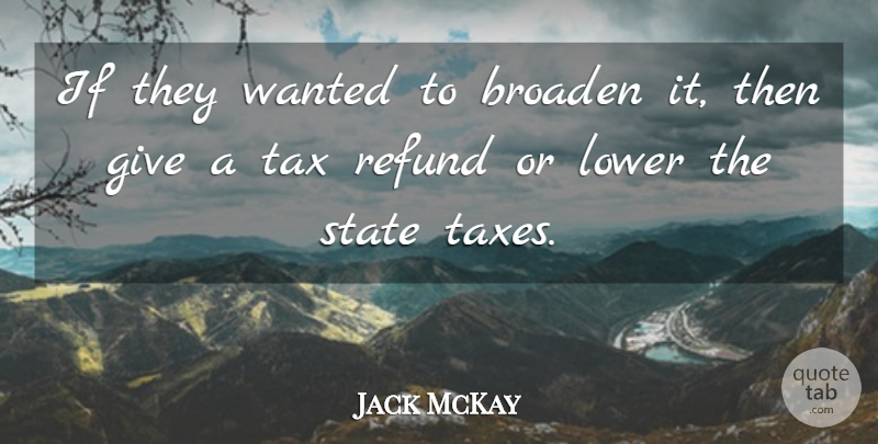 Jack McKay Quote About Broaden, Lower, State, Tax: If They Wanted To Broaden...