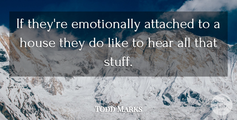 Todd Marks Quote About Attached, Hear, House: If Theyre Emotionally Attached To...
