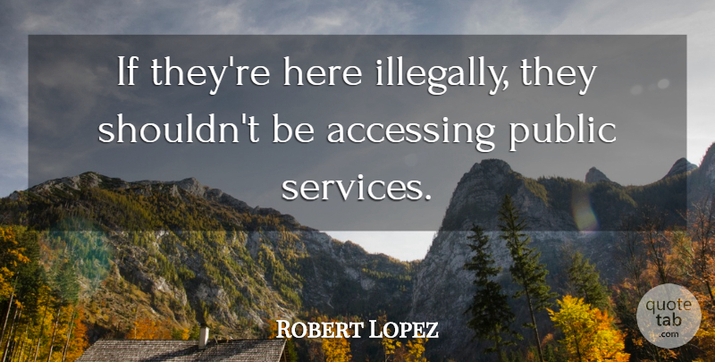 Robert Lopez Quote About Public: If Theyre Here Illegally They...