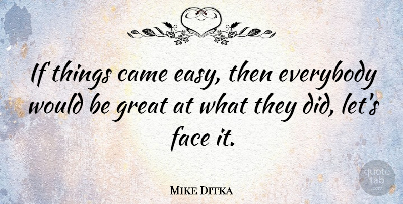 Mike Ditka Quote About American Coach, Came, Everybody, Face, Great: If Things Came Easy Then...