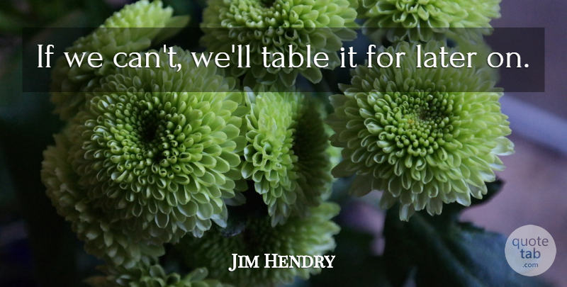Jim Hendry Quote About Later, Table: If We Cant Well Table...