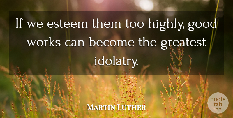 Martin Luther Quote About Christian, Good Work, Idolatry: If We Esteem Them Too...
