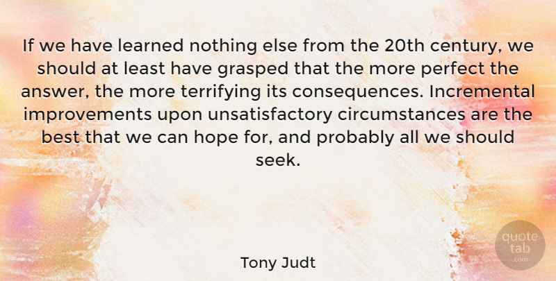 Tony Judt Quote About Perfect, Answers, Improvement: If We Have Learned Nothing...