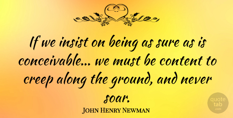 John Henry Newman Quote About Creeps, Certainty, Soar: If We Insist On Being...