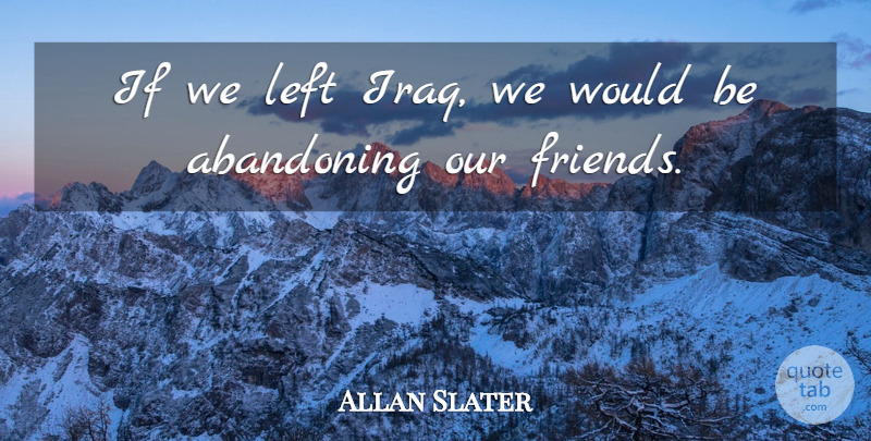 Allan Slater Quote About Abandoning, Friends Or Friendship, Left: If We Left Iraq We...