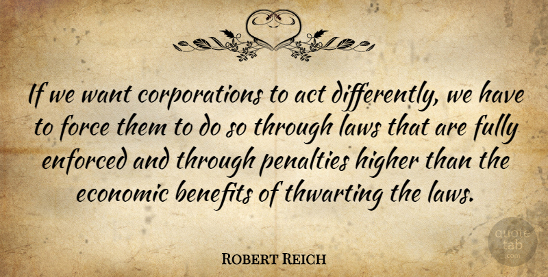 Robert Reich Quote About Benefits, Enforced, Force, Fully, Higher: If We Want Corporations To...
