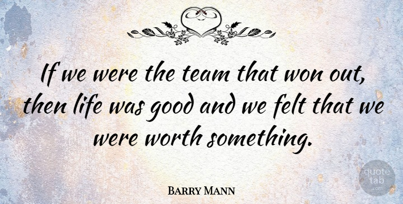 Barry Mann Quote About Felt, Good, Life, Won, Worth: If We Were The Team...