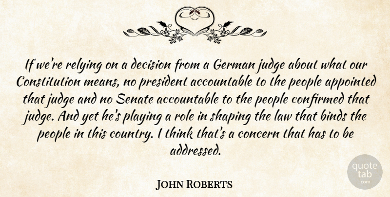 John Roberts Quote About Appointed, Binds, Concern, Confirmed, Constitution: If Were Relying On A...