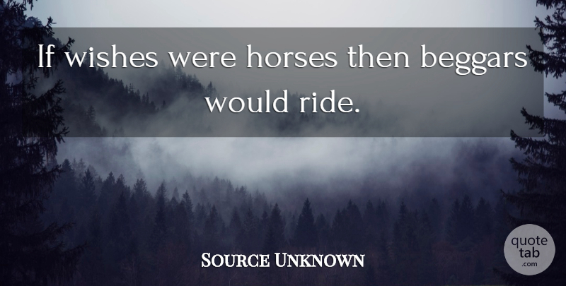 Source Unknown Quote About Beggars, Horses, Wishes: If Wishes Were Horses Then...