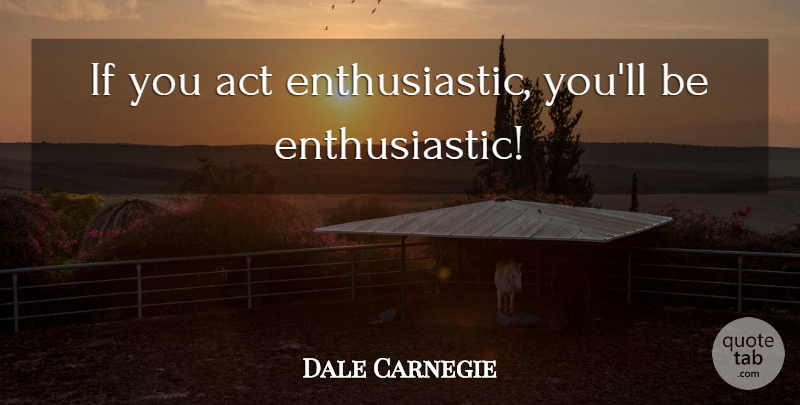 Dale Carnegie Quote About Enthusiastic, Ifs: If You Act Enthusiastic Youll...