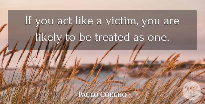 Paulo Coelho Quote About Victim, Treated, Ifs: If You Act Like A...