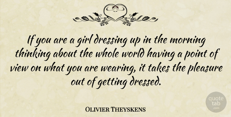 Olivier Theyskens Quote About Dressing, Morning, Pleasure, Point, Takes: If You Are A Girl...