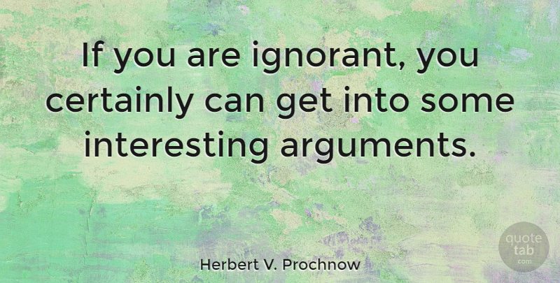 Herbert V. Prochnow Quote About Interesting, Ignorant, Argument: If You Are Ignorant You...
