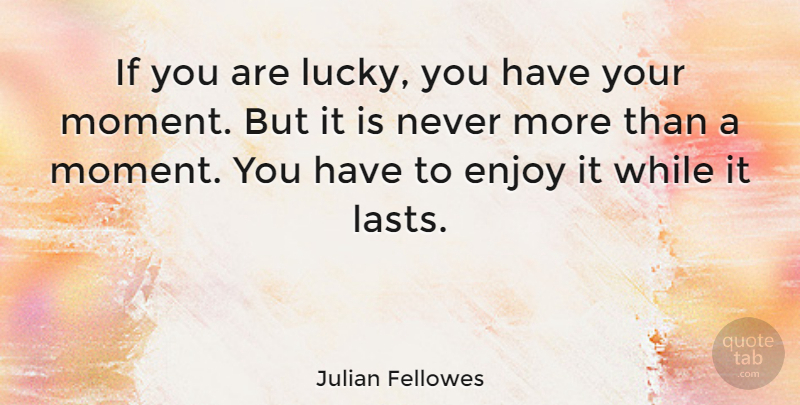 Julian Fellowes Quote About Enjoy It While It Lasts, Lucky, Moments: If You Are Lucky You...