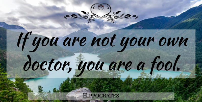 Hippocrates Quote About Funny Inspirational, Doctors, Fool: If You Are Not Your...