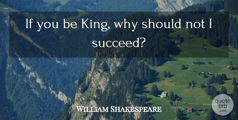 William Shakespeare Quote About Kings, Succeed, Should: If You Be King Why...