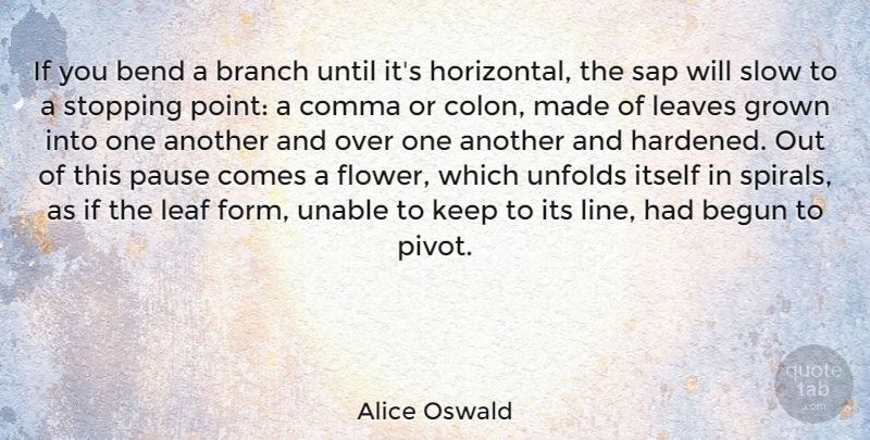 Alice Oswald Quote About Begun, Bend, Branch, Grown, Itself: If You Bend A Branch...