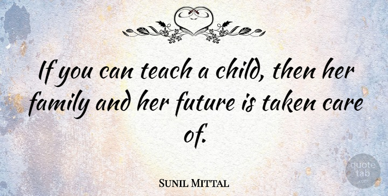 Sunil Mittal Quote About Family, Future, Taken, Teach: If You Can Teach A...