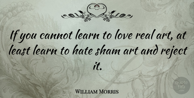 William Morris Quote About Art, Real, Hate: If You Cannot Learn To...