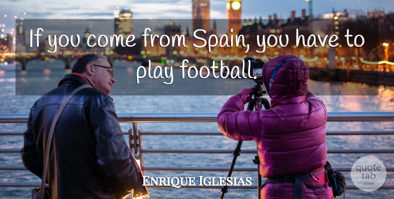 Enrique Iglesias Quote About Football, Play, Spain: If You Come From Spain...