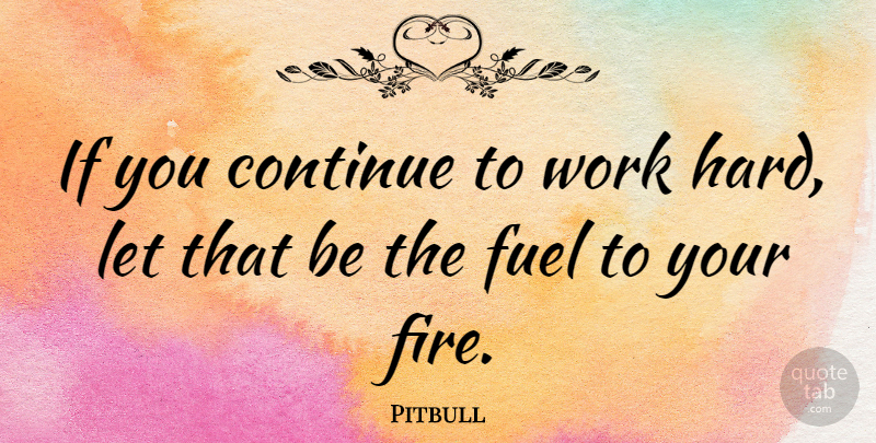Pitbull Quote About Hard Work, Fire, Fuel: If You Continue To Work...