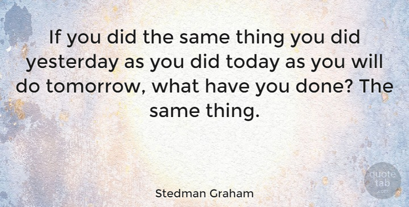 Stedman Graham Quote About Yesterday, Today, Done: If You Did The Same...