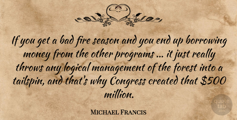 Michael Francis Quote About Bad, Borrowing, Congress, Created, Fire: If You Get A Bad...