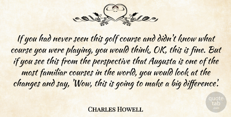 Charles Howell Quote About Changes, Course, Courses, Familiar, Golf: If You Had Never Seen...