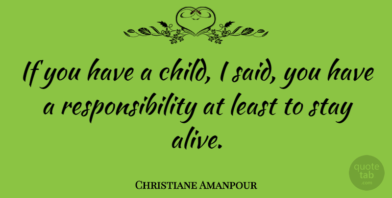 Christiane Amanpour Quote About Children, Responsibility, Alive: If You Have A Child...