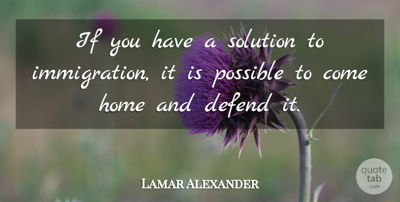 Lamar Alexander Quote About Defend, Home, Possible, Solution: If You Have A Solution...