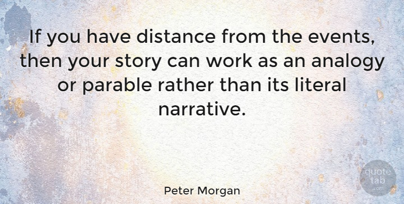 Peter Morgan Quote About Distance, Analogies, Narrative: If You Have Distance From...