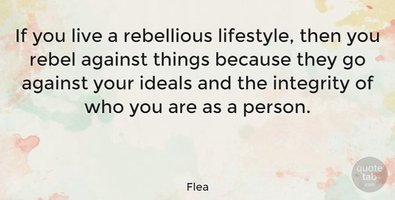 Flea Quote About Against, Ideals, Integrity, Rebel, Rebellious: If You Live A Rebellious...