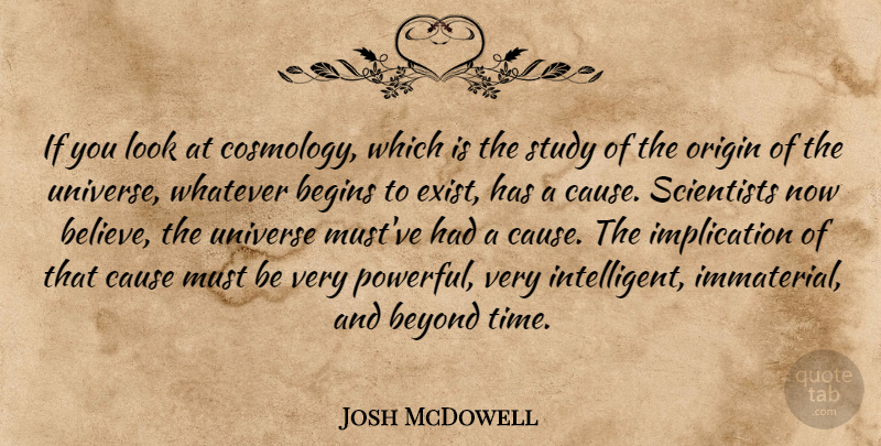 Josh McDowell Quote About Begins, Beyond, Cause, Origin, Scientists: If You Look At Cosmology...
