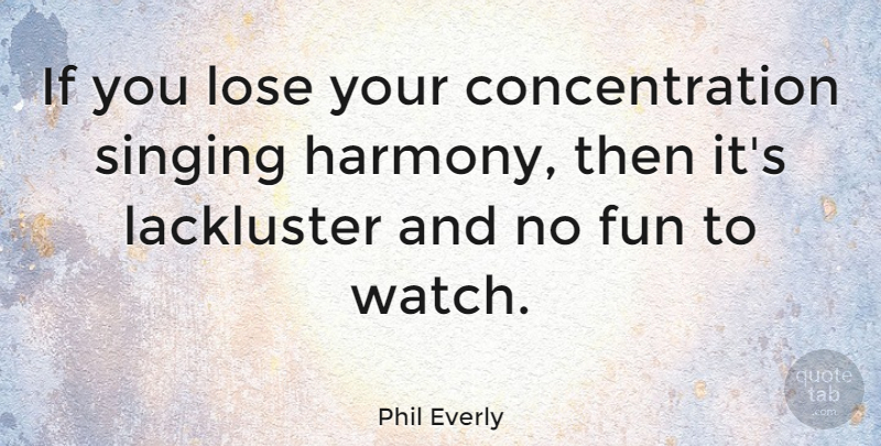 Phil Everly Quote About Concentration, Fun, Lose, Singing: If You Lose Your Concentration...
