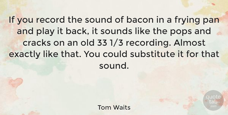 Tom Waits Quote About Play, Cracks, Frying Pans: If You Record The Sound...