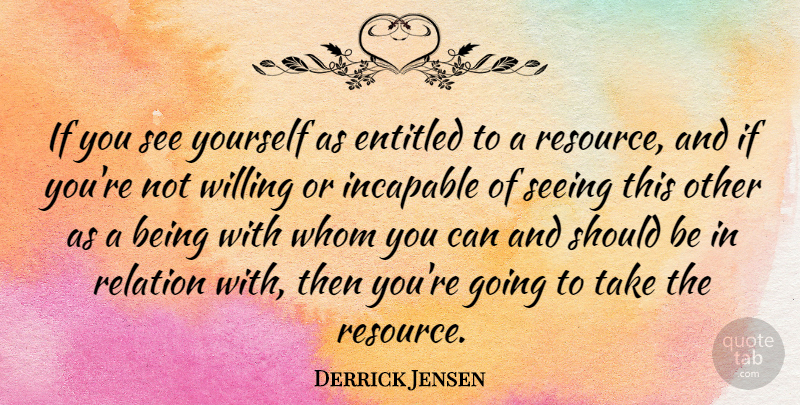 Derrick Jensen Quote About Entitled, Incapable, Relation, Whom: If You See Yourself As...