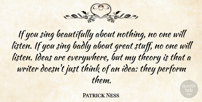 Patrick Ness Quote About Badly, Great, Perform, Sing, Theory: If You Sing Beautifully About...