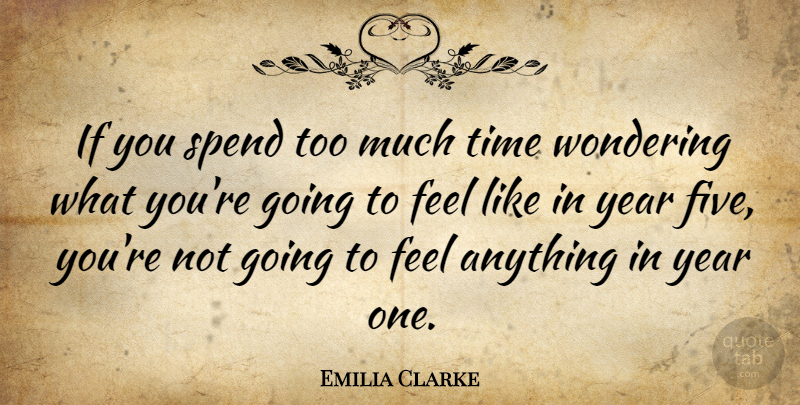 Emilia Clarke Quote About Spend, Time, Wondering, Year: If You Spend Too Much...