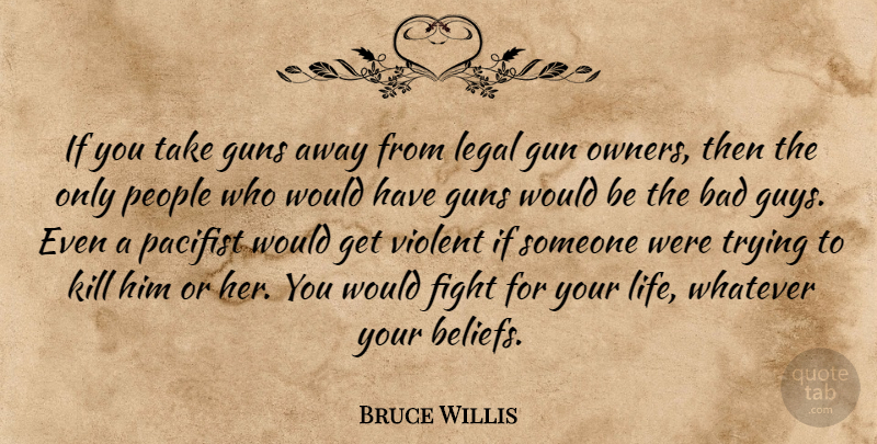 Bruce Willis Quote About Bad, Guns, Legal, Life, Pacifist: If You Take Guns Away...
